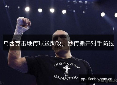 乌西克击地传球送助攻，妙传撕开对手防线