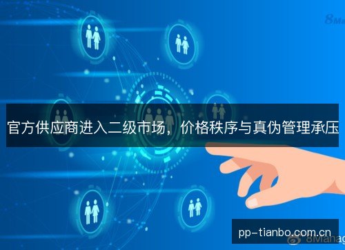 官方供应商进入二级市场,价格秩序与真伪管理承压 官方供应商进入二级市场,价格秩序与真伪管理承压