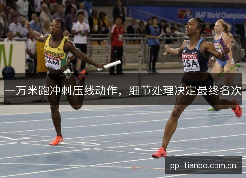 一万米跑冲刺压线动作,细节处理决定最终名次 一万米跑冲刺压线动作,细节处理决定最终名次