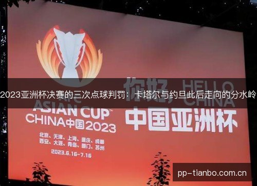 2023亚洲杯决赛的三次点球判罚：卡塔尔与约旦此后走向的分水岭
